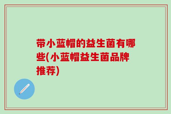 带小蓝帽的益生菌有哪些(小蓝帽益生菌品牌推荐)