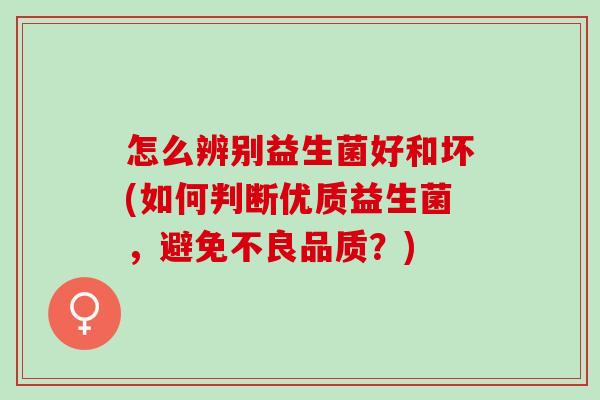 怎么辨别益生菌好和坏(如何判断优质益生菌，避免不良品质？)