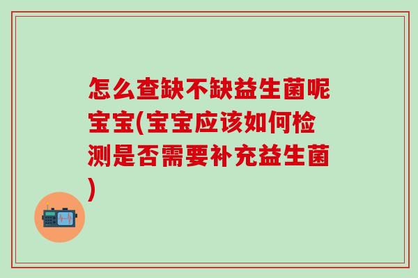怎么查缺不缺益生菌呢宝宝(宝宝应该如何检测是否需要补充益生菌)