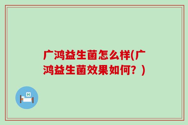 广鸿益生菌怎么样(广鸿益生菌效果如何？)