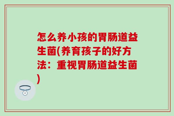 怎么养小孩的道益生菌(养育孩子的好方法：重视道益生菌)