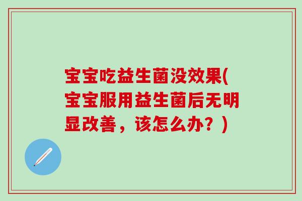 宝宝吃益生菌没效果(宝宝服用益生菌后无明显改善，该怎么办？)