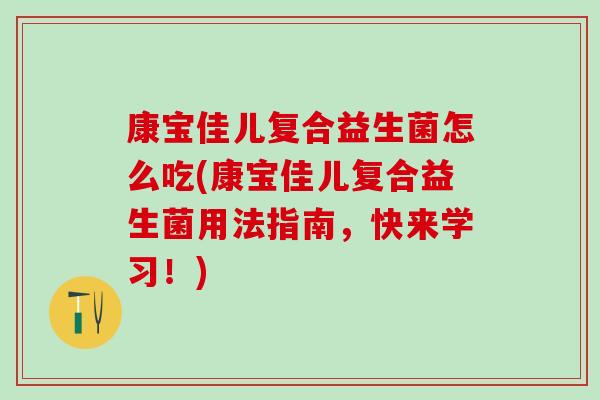 康宝佳儿复合益生菌怎么吃(康宝佳儿复合益生菌用法指南，快来学习！)