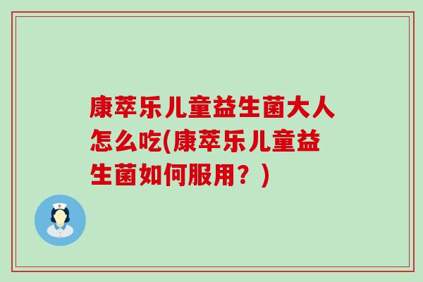 康萃乐儿童益生菌大人怎么吃(康萃乐儿童益生菌如何服用？)