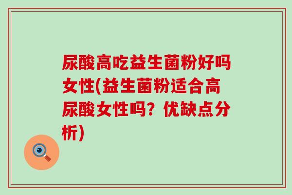 尿酸高吃益生菌粉好吗女性(益生菌粉适合高尿酸女性吗？优缺点分析)