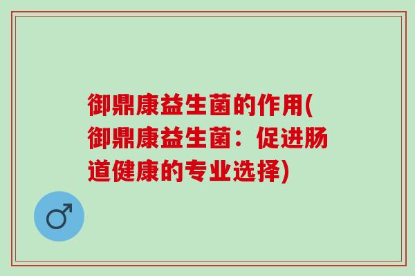 御鼎康益生菌的作用(御鼎康益生菌:促进肠道健康的专业选择) 御鼎康益生菌的作用(御鼎康益生菌:促进肠道健康的专业选择)