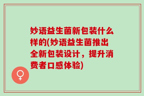 妙语益生菌新包装什么样的(妙语益生菌推出全新包装设计,提升消费者口感体验) 妙语益生菌新包装什么样的(妙语益生菌推出全新包装设计,提升消费者口感体验)