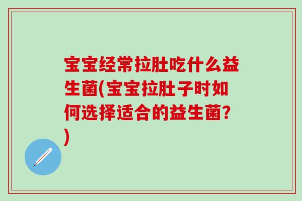 宝宝经常拉肚吃什么益生菌(宝宝拉肚子时如何选择适合的益生菌？)