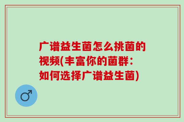 广谱益生菌怎么挑菌的视频(丰富你的菌群：如何选择广谱益生菌)