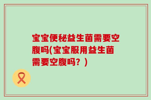 宝宝益生菌需要空腹吗(宝宝服用益生菌需要空腹吗？)