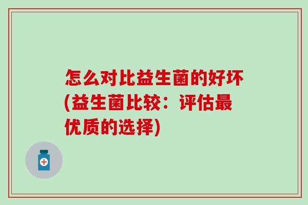 怎么对比益生菌的好坏(益生菌比较：评估优质的选择)