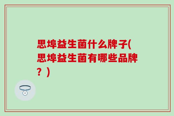 思埠益生菌什么牌子(思埠益生菌有哪些品牌？)