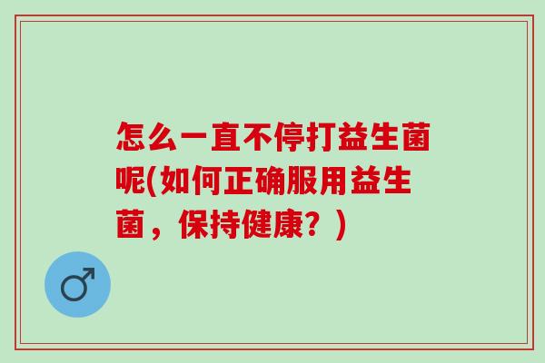 怎么一直不停打益生菌呢(如何正确服用益生菌，保持健康？)
