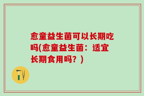 愈童益生菌可以长期吃吗(愈童益生菌：适宜长期食用吗？)