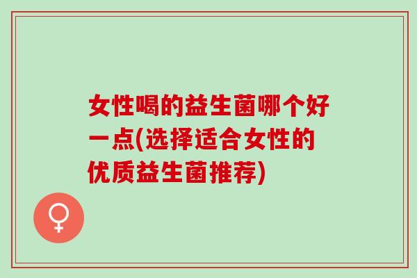 女性喝的益生菌哪个好一点(选择适合女性的优质益生菌推荐)