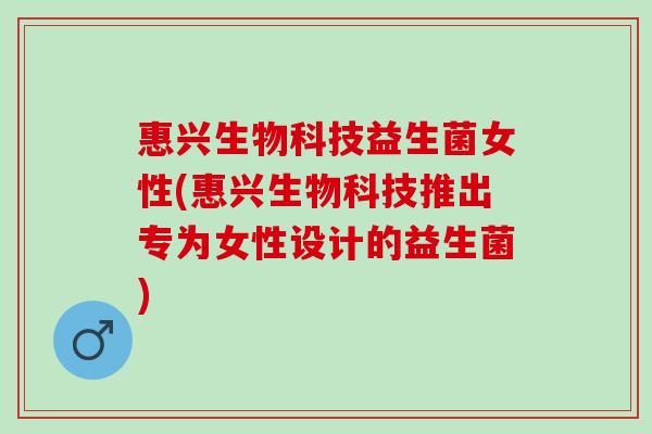 惠兴生物科技益生菌女性(惠兴生物科技推出专为女性设计的益生菌)