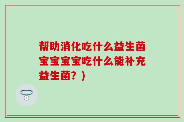 帮助消化吃什么益生菌宝宝宝宝吃什么能补充益生菌?) 帮助消化吃什么益生菌宝宝宝宝吃什么能补充益生菌?)