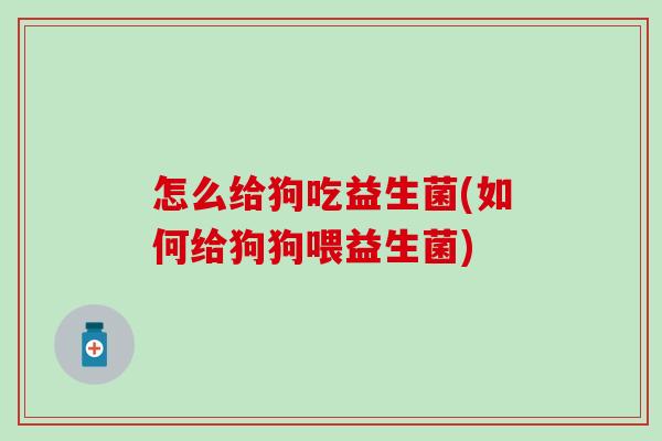 怎么给狗吃益生菌(如何给狗狗喂益生菌) 怎么给狗吃益生菌(如何给狗狗喂益生菌)