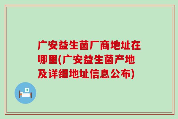 广安益生菌厂商地址在哪里(广安益生菌产地及详细地址信息公布)