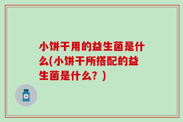 小饼干用的益生菌是什么(小饼干所搭配的益生菌是什么?) 小饼干用的益生菌是什么(小饼干所搭配的益生菌是什么?)