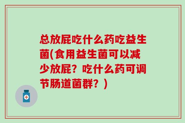 总放屁吃什么药吃益生菌(食用益生菌可以减少放屁?吃什么药可调节肠道菌群?) 总放屁吃什么药吃益生菌(食用益生菌可以减少放屁?吃什么药可调节肠道菌群?)