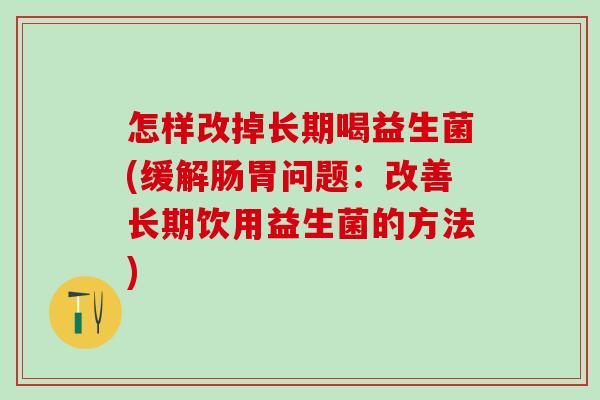 怎样改掉长期喝益生菌(缓解肠胃问题：改善长期饮用益生菌的方法)