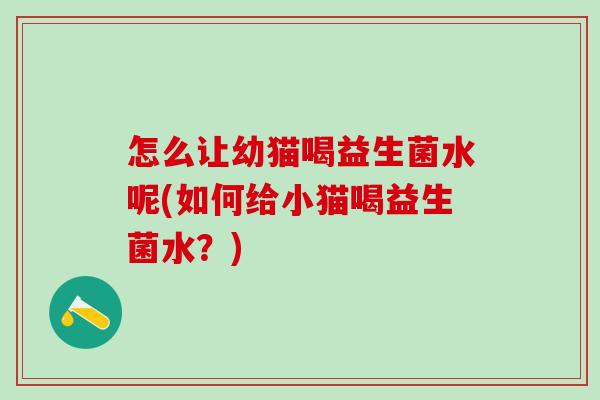 怎么让幼猫喝益生菌水呢(如何给小猫喝益生菌水？)