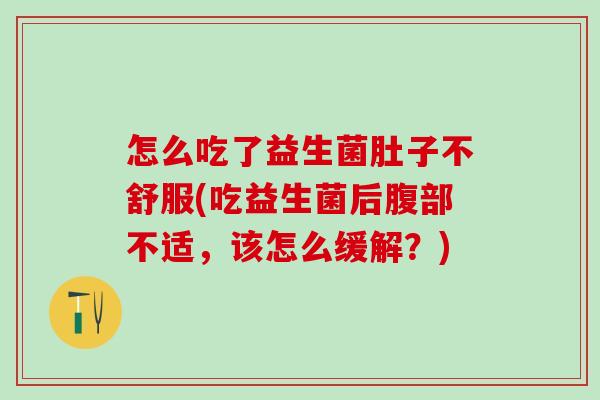怎么吃了益生菌肚子不舒服(吃益生菌后腹部不适，该怎么缓解？)