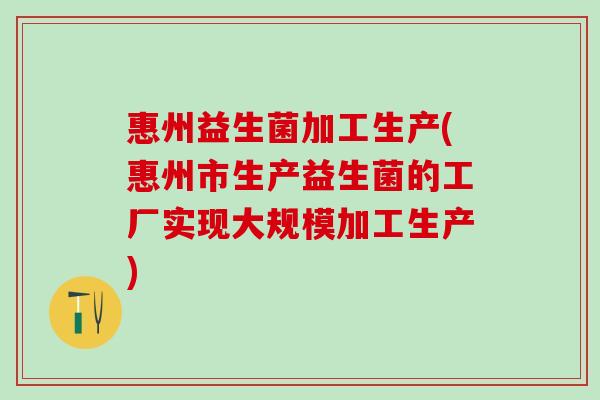 惠州益生菌加工生产(惠州市生产益生菌的工厂实现大规模加工生产)