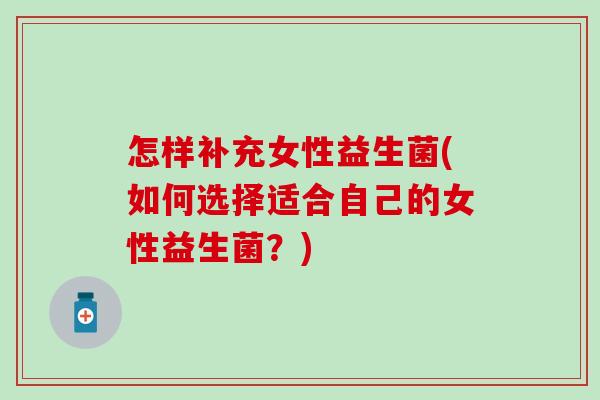 怎样补充女性益生菌(如何选择适合自己的女性益生菌？)