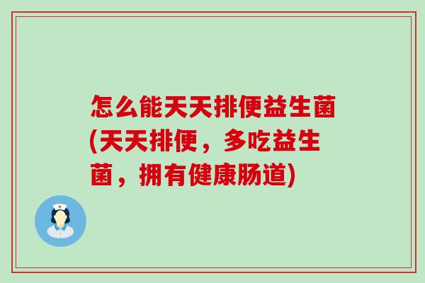 怎么能天天排便益生菌(天天排便，多吃益生菌，拥有健康肠道)