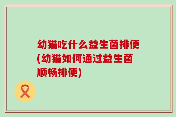 幼猫吃什么益生菌排便(幼猫如何通过益生菌顺畅排便)