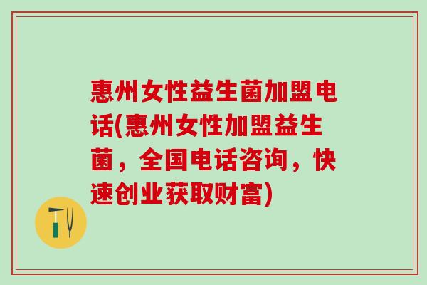 惠州女性益生菌加盟电话(惠州女性加盟益生菌，全国电话咨询，快速创业获取财富)