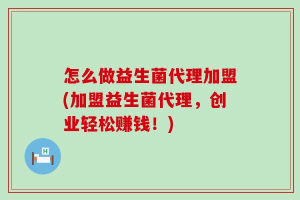 怎么做益生菌代理加盟(加盟益生菌代理，创业轻松赚钱！)