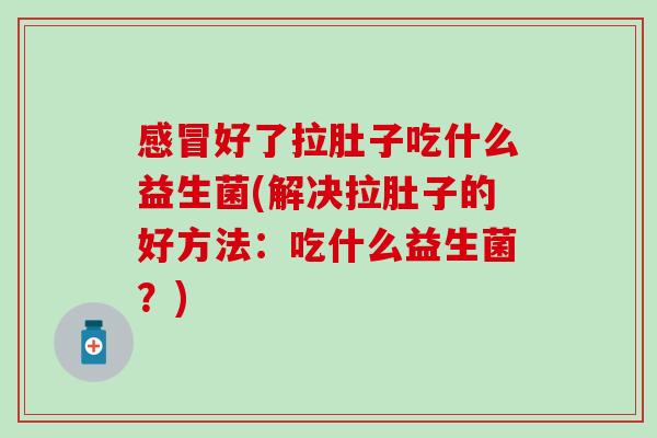 好了拉肚子吃什么益生菌(解决拉肚子的好方法：吃什么益生菌？)