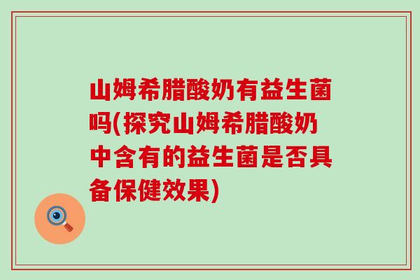 山姆希腊酸奶有益生菌吗(探究山姆希腊酸奶中含有的益生菌是否具备保健效果)