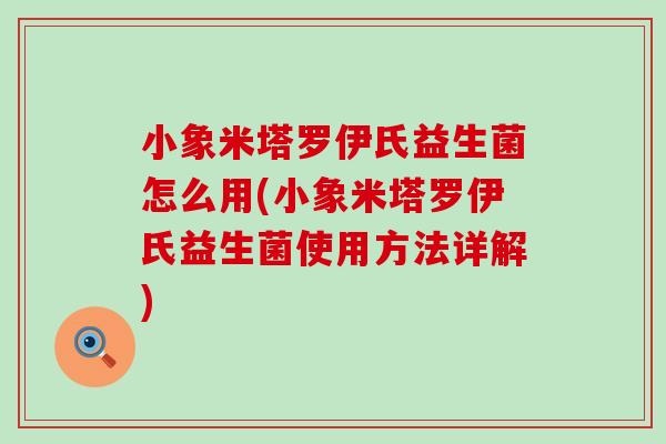 小象米塔罗伊氏益生菌怎么用(小象米塔罗伊氏益生菌使用方法详解)