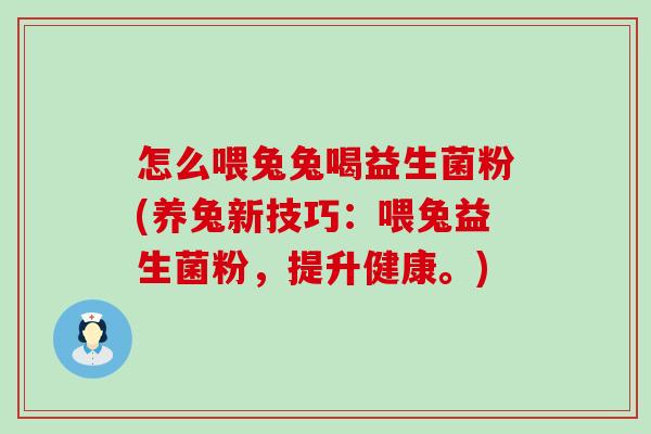 怎么喂兔兔喝益生菌粉(养兔新技巧：喂兔益生菌粉，提升健康。)