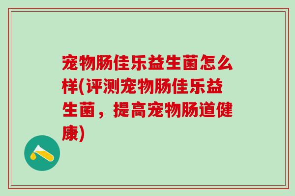 宠物肠佳乐益生菌怎么样(评测宠物肠佳乐益生菌，提高宠物肠道健康)