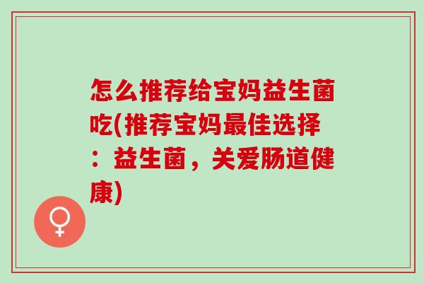 怎么推荐给宝妈益生菌吃(推荐宝妈佳选择：益生菌，关爱肠道健康)