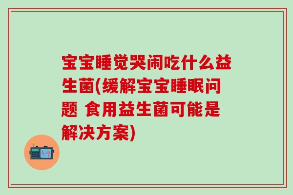 宝宝睡觉哭闹吃什么益生菌(缓解宝宝问题 食用益生菌可能是解决方案)