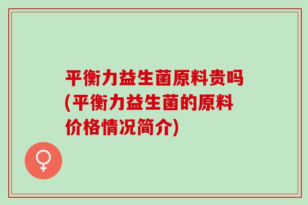 平衡力益生菌原料贵吗(平衡力益生菌的原料价格情况简介)