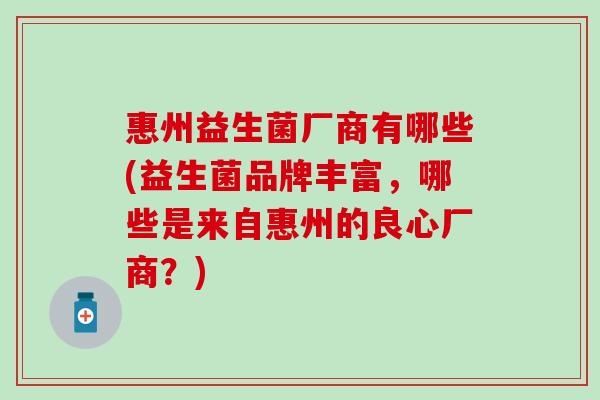 惠州益生菌厂商有哪些(益生菌品牌丰富，哪些是来自惠州的良心厂商？)