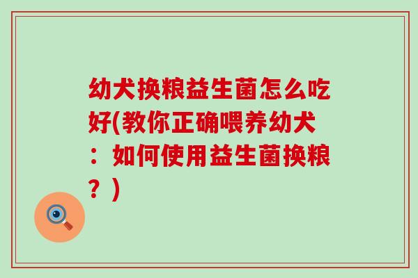幼犬换粮益生菌怎么吃好(教你正确喂养幼犬：如何使用益生菌换粮？)