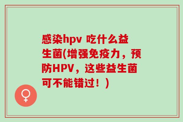 hpv 吃什么益生菌(增强力，HPV，这些益生菌可不能错过！)