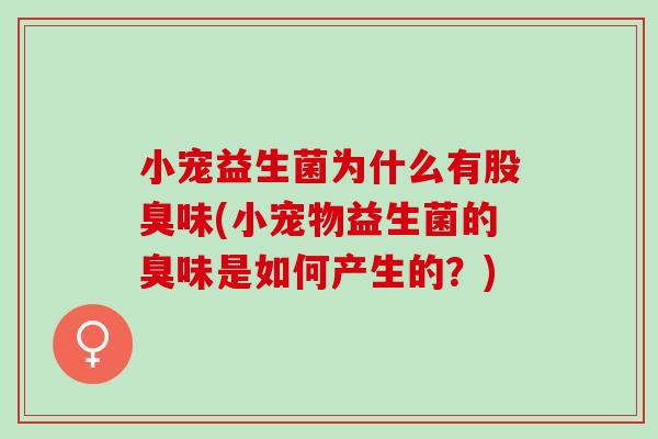 小宠益生菌为什么有股臭味(小宠物益生菌的臭味是如何产生的？)