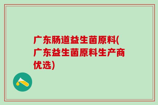 广东肠道益生菌原料(广东益生菌原料生产商优选)