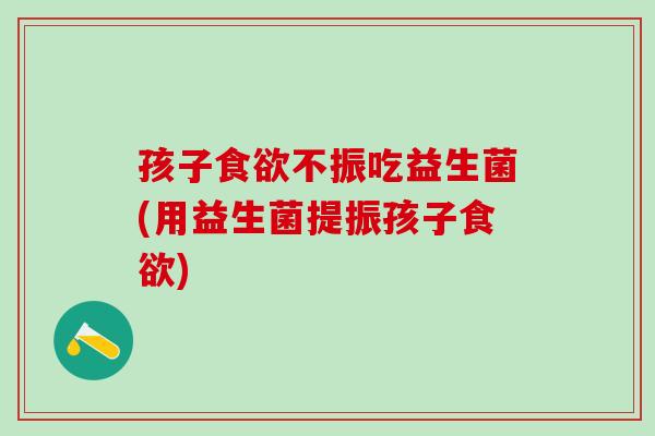 孩子不振吃益生菌(用益生菌提振孩子)