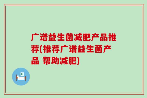 广谱益生菌产品推荐(推荐广谱益生菌产品 帮助)