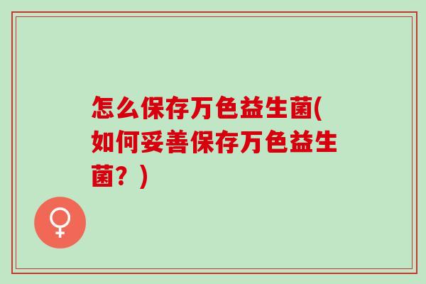 怎么保存万色益生菌(如何妥善保存万色益生菌？)